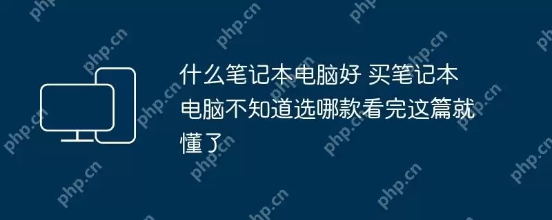 什么笔记本电脑好 买笔记本电脑不知道选哪款看完这篇就懂了