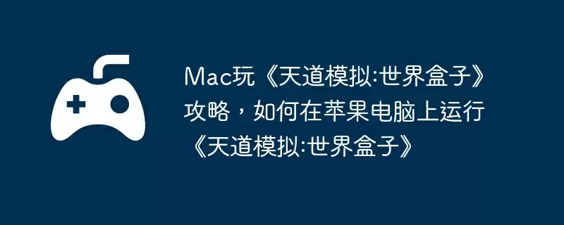 Mac玩《天道模拟:世界盒子》攻略,如何在苹果电脑上运行《天道模拟:世界盒子》