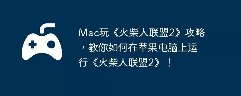 Mac玩《火柴人联盟2》攻略,教你如何在苹果电脑上运行《火柴人联盟2》!