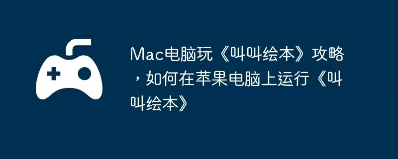 Mac电脑玩《叫叫绘本》攻略，如何在苹果电脑上运行《叫叫绘本》