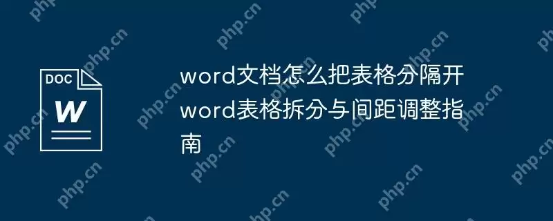word文档怎么把表格分隔开 word表格拆分与间距调整指南