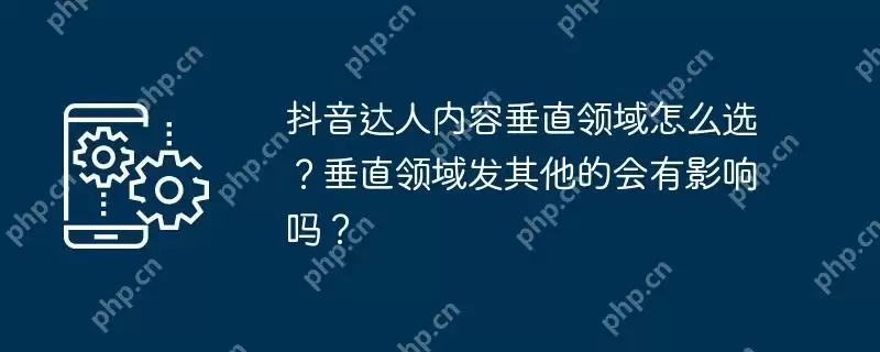 抖音达人内容垂直领域怎么选？垂直领域发其他的会有影响吗？