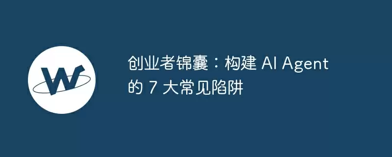 创业者锦囊：构建 ai agent 的 7 大常见陷阱