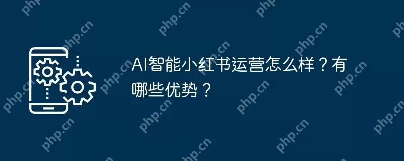 ai智能小红书运营怎么样？有哪些优势？