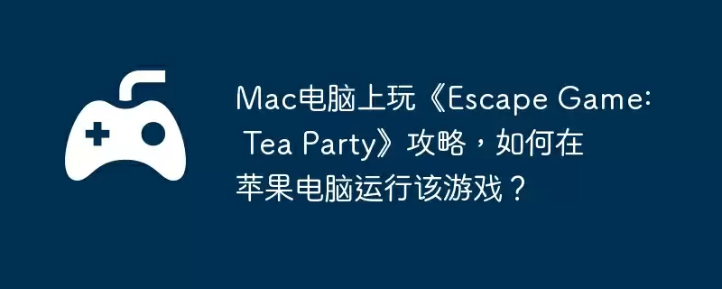 Mac电脑上玩《Escape Game: Tea Party》攻略,如何在苹果电脑运行该游戏?