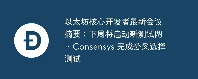 以太坊核心开发者最新会议摘要:下周将启动新测试网、consensys 完成分叉选择测试