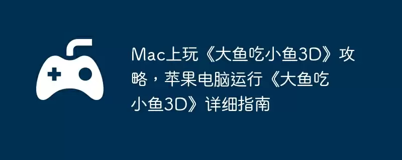 Mac上玩《大鱼吃小鱼3D》攻略,苹果电脑运行《大鱼吃小鱼3D》详细指南