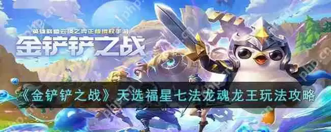 金铲铲之战天选福星七法龙魂龙王怎么玩-天选福星七法龙魂龙王玩法攻略