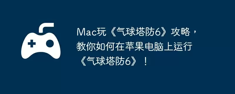 Mac玩《气球塔防6》攻略,教你如何在苹果电脑上运行《气球塔防6》!