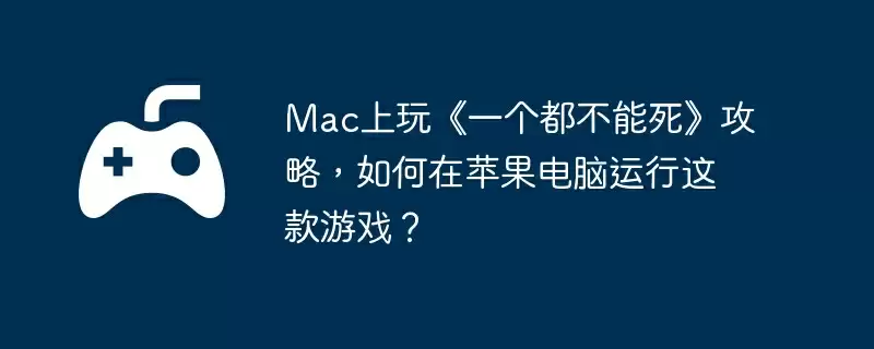 Mac上玩《一个都不能死》攻略,如何在苹果电脑运行这款游戏?