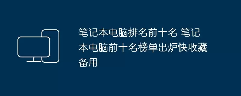 笔记本电脑排名前十名 笔记本电脑前十名榜单出炉快收藏备用