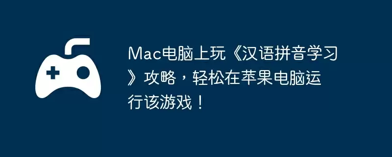 Mac电脑上玩《汉语拼音学习》攻略，轻松在苹果电脑运行该游戏！