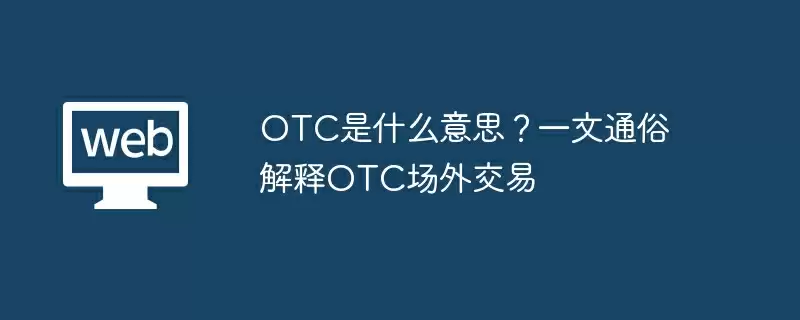 OTC是什么意思？一文通俗解释OTC场外交易