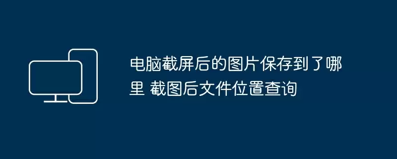 电脑截屏后的图片保存到了哪里 截图后文件位置查询