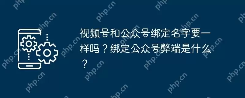 视频号和公众号绑定名字要一样吗？绑定公众号弊端是什么？