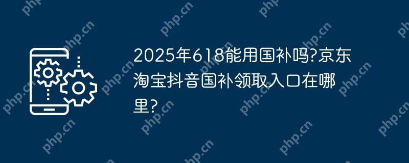 2025年618能用国补吗?京东淘宝抖音国补领取入口在哪里?