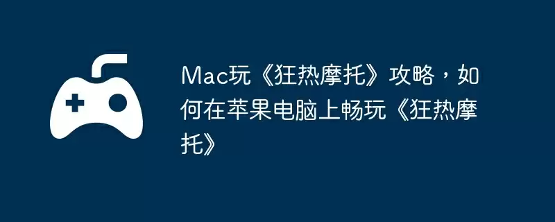 Mac玩《狂热摩托》攻略，如何在苹果电脑上畅玩《狂热摩托》
