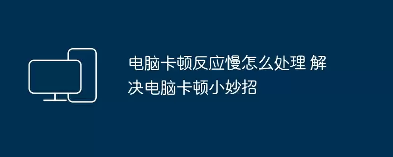电脑卡顿反应慢怎么处理 解决电脑卡顿小妙招