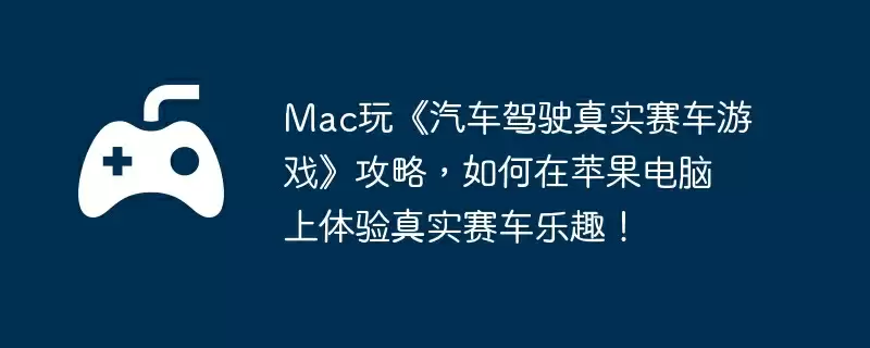 Mac玩《汽车驾驶真实赛车游戏》攻略,如何在苹果电脑上体验真实赛车乐趣!