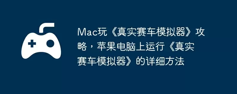 Mac玩《真实赛车模拟器》攻略,苹果电脑上运行《真实赛车模拟器》的详细方法