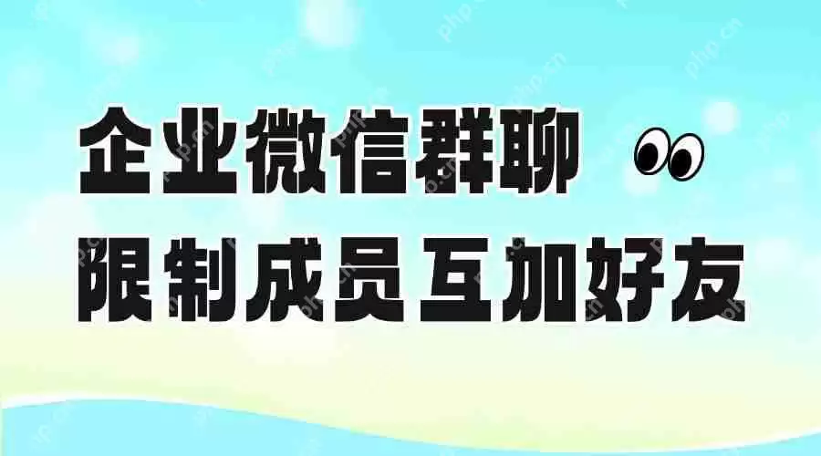 怎样在企微群中加好友?可以限制群成员互相加好友吗?