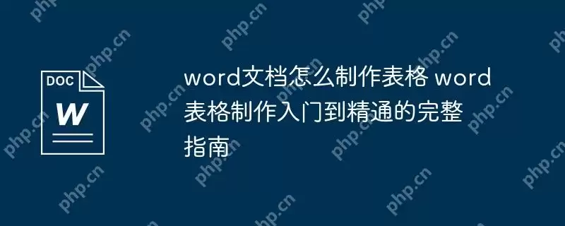 word文档怎么制作表格 word表格制作入门到精通的完整指南