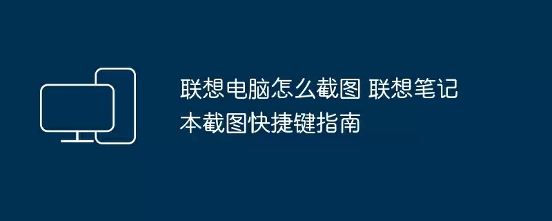 联想电脑怎么截图 联想笔记本截图快捷键指南