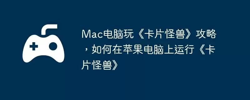 Mac电脑玩《卡片怪兽》攻略，如何在苹果电脑上运行《卡片怪兽》