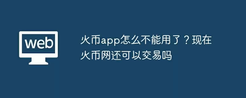 火币app怎么不能用了？现在火币网还可以交易吗