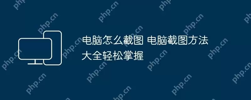电脑怎么截图 电脑截图方法大全轻松掌握