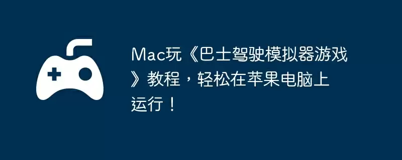 Mac玩《巴士驾驶模拟器游戏》教程，轻松在苹果电脑上运行！