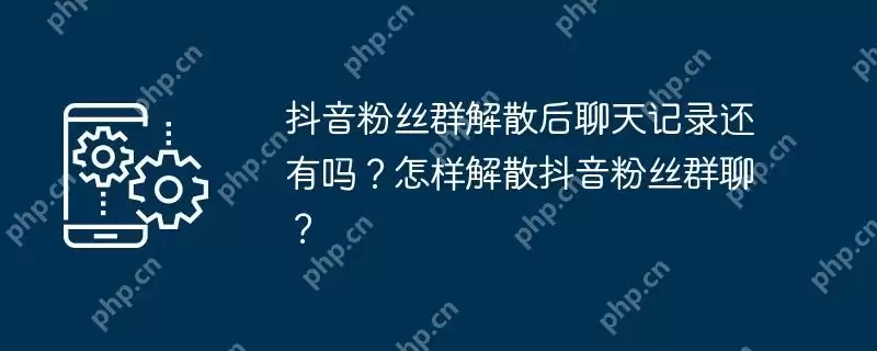 抖音粉丝群解散后聊天记录还有吗？怎样解散抖音粉丝群聊？