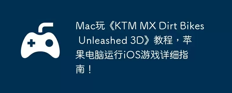 Mac玩《KTM MX Dirt Bikes Unleashed 3D》教程，苹果电脑运行iOS游戏详细指南！