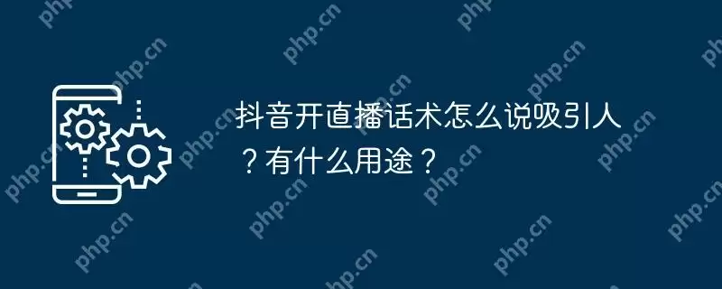 抖音开直播话术怎么说吸引人?有什么用途?