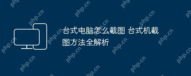 台式电脑怎么截图 台式机截图方法全解析