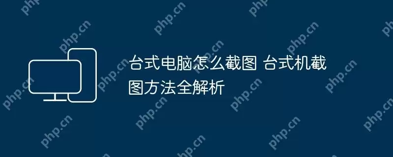 台式电脑怎么截图 台式机截图方法全解析
