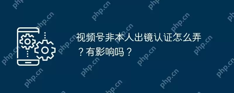 视频号非本人出镜认证怎么弄？有影响吗？