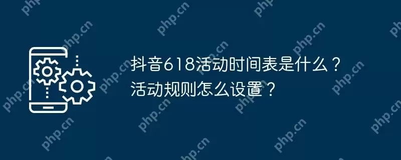 抖音618活动时间表是什么？活动规则怎么设置？