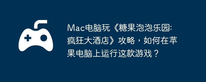 Mac电脑玩《糖果泡泡乐园: 疯狂大酒店》攻略，如何在苹果电脑上运行这款游戏？
