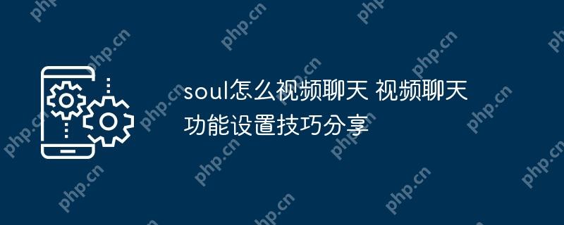 soul怎么视频聊天 视频聊天功能设置技巧分享