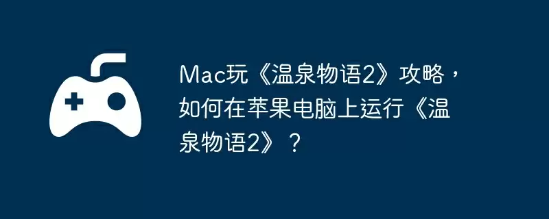 Mac玩《温泉物语2》攻略,如何在苹果电脑上运行《温泉物语2》?