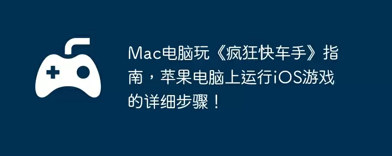 Mac电脑玩《疯狂快车手》指南，苹果电脑上运行iOS游戏的详细步骤！