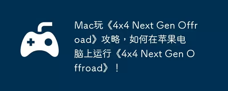 Mac玩《4x4 Next Gen Offroad》攻略，如何在苹果电脑上运行《4x4 Next Gen Offroad》！