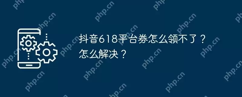 抖音618平台券怎么领不了？怎么解决？