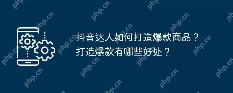 抖音达人如何打造爆款商品？打造爆款有哪些好处？