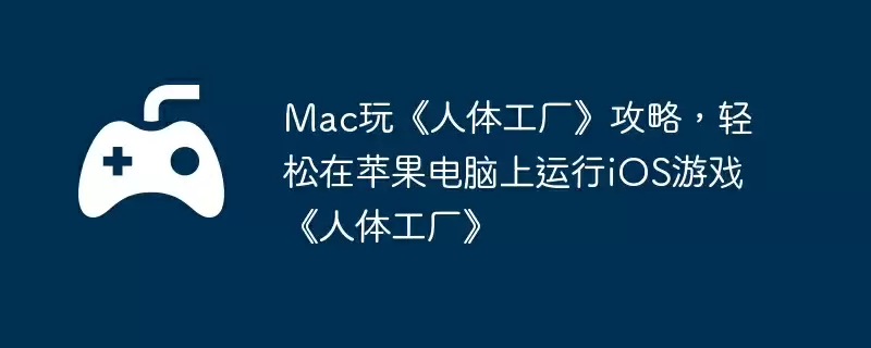 Mac玩《人体工厂》攻略,轻松在苹果电脑上运行iOS游戏《人体工厂》