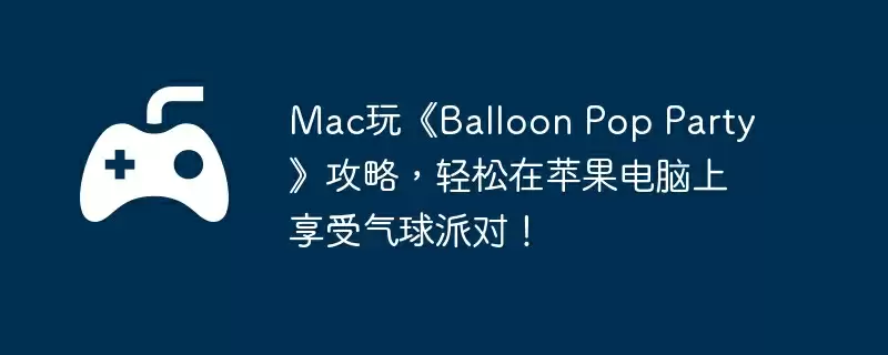 Mac玩《Balloon Pop Party》攻略，轻松在苹果电脑上享受气球派对！