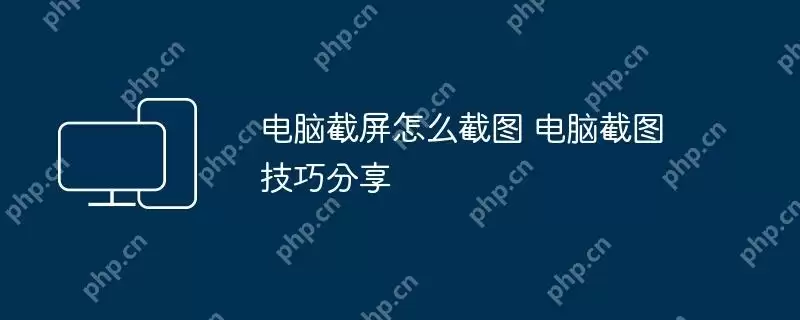 电脑截屏怎么截图 电脑截图技巧分享