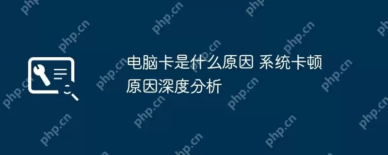 电脑卡是什么原因 系统卡顿原因深度分析
