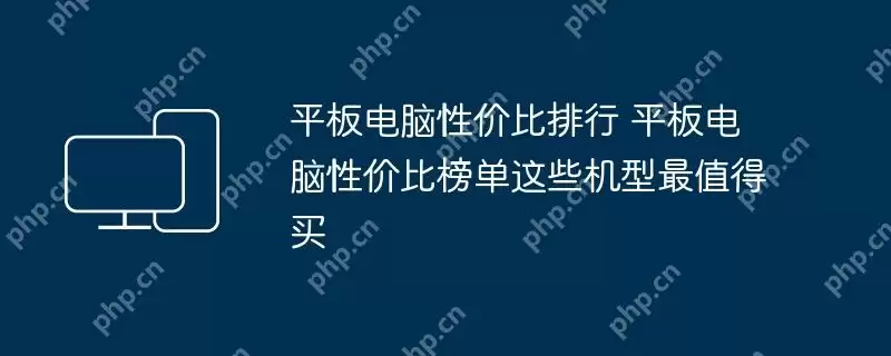 平板电脑性价比排行 平板电脑性价比榜单这些机型最值得买